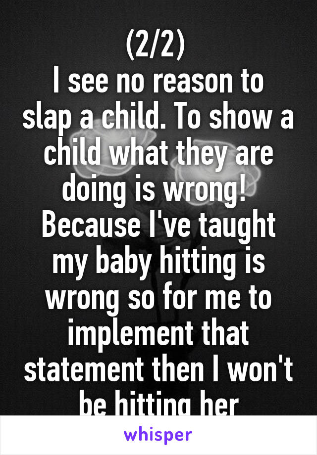 (2/2) 
I see no reason to slap a child. To show a child what they are doing is wrong! 
Because I've taught my baby hitting is wrong so for me to implement that statement then I won't be hitting her