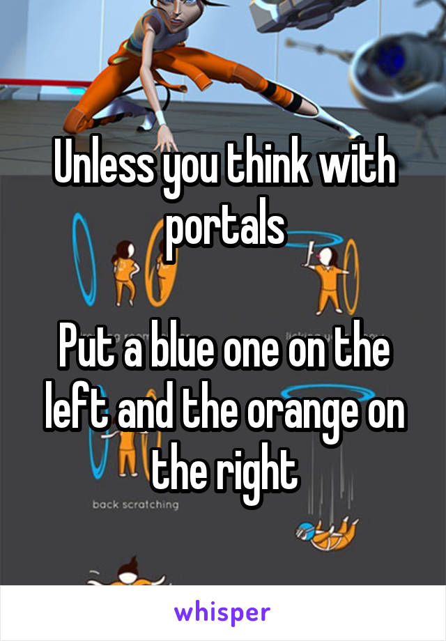 Unless you think with portals

Put a blue one on the left and the orange on the right