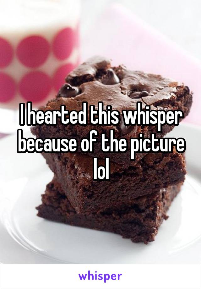 I hearted this whisper because of the picture lol