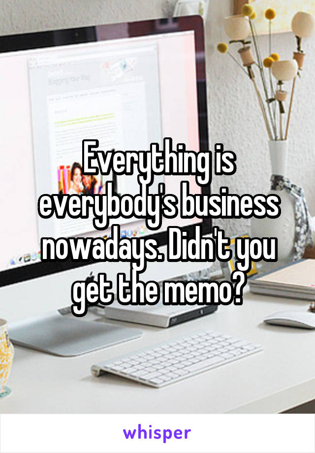 Everything is everybody's business nowadays. Didn't you get the memo?
