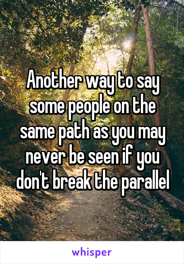 Another way to say some people on the same path as you may never be seen if you don't break the parallel