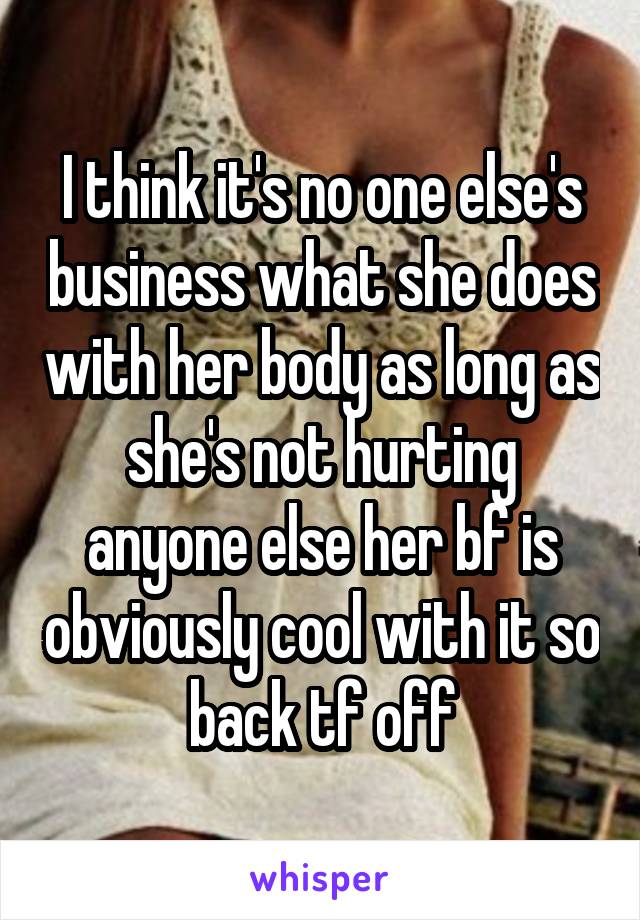 I think it's no one else's business what she does with her body as long as she's not hurting anyone else her bf is obviously cool with it so back tf off