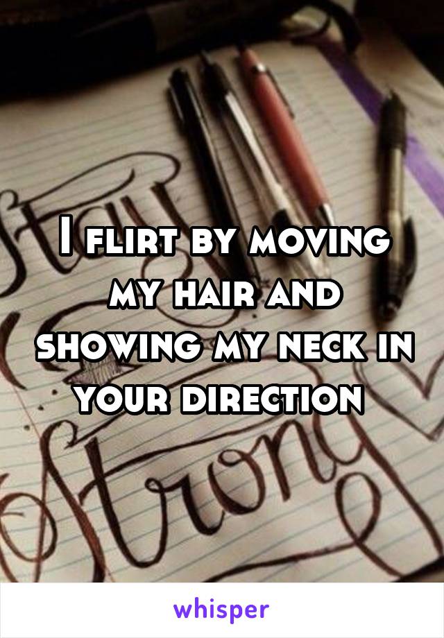 I flirt by moving my hair and showing my neck in your direction 