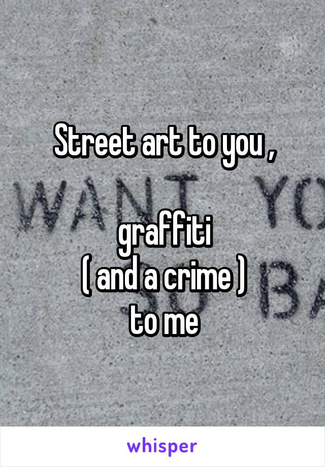 Street art to you ,

graffiti
 ( and a crime ) 
to me