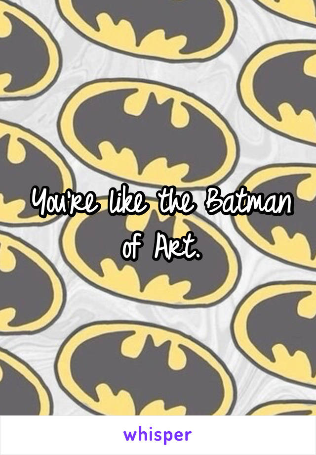 You're like the Batman of Art.