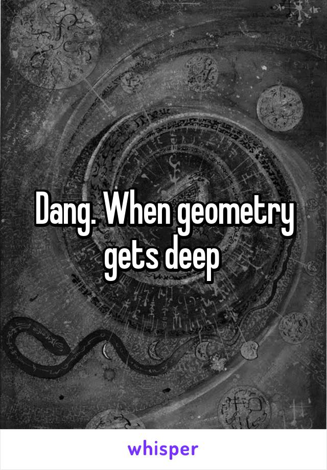 Dang. When geometry gets deep 