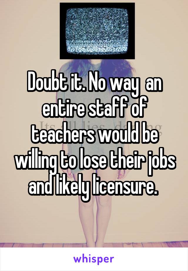 Doubt it. No way  an entire staff of teachers would be willing to lose their jobs and likely licensure. 