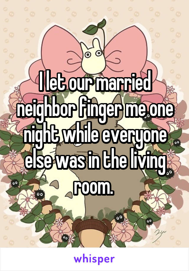 I let our married neighbor finger me one night while everyone else was in the living room. 