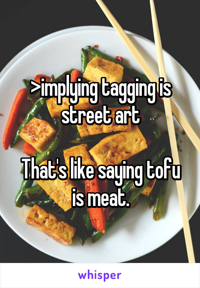 >implying tagging is street art

That's like saying tofu is meat.