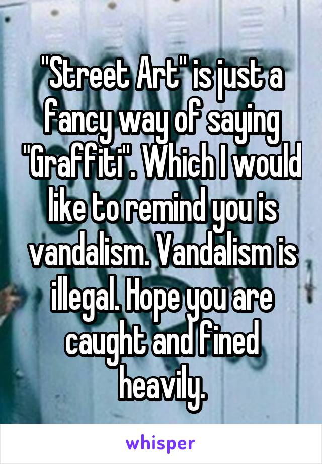 "Street Art" is just a fancy way of saying "Graffiti". Which I would like to remind you is vandalism. Vandalism is illegal. Hope you are caught and fined heavily.