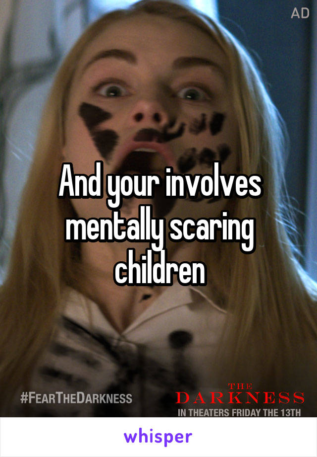 And your involves mentally scaring children