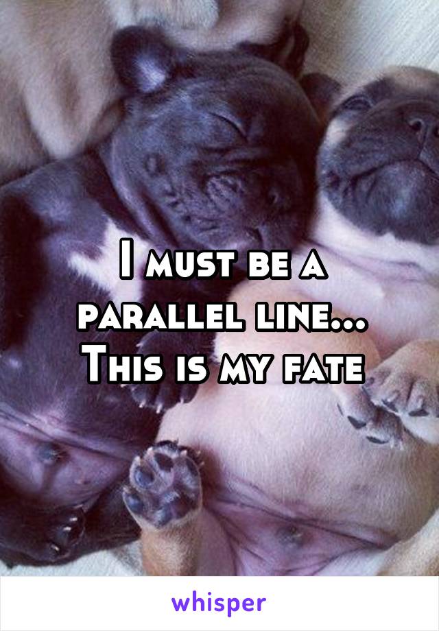 I must be a parallel line... This is my fate