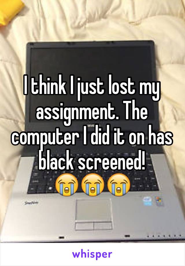 I think I just lost my assignment. The computer I did it on has black screened! 
😭😭😭