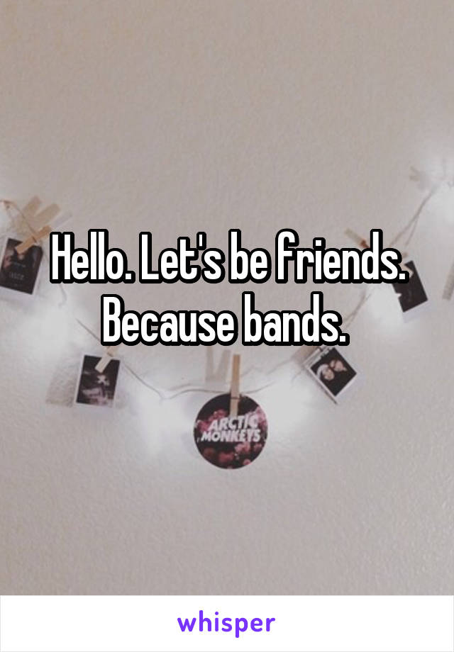 Hello. Let's be friends. Because bands. 
