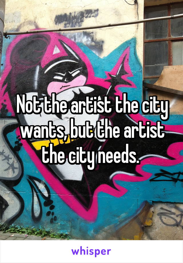 Not the artist the city wants, but the artist the city needs. 