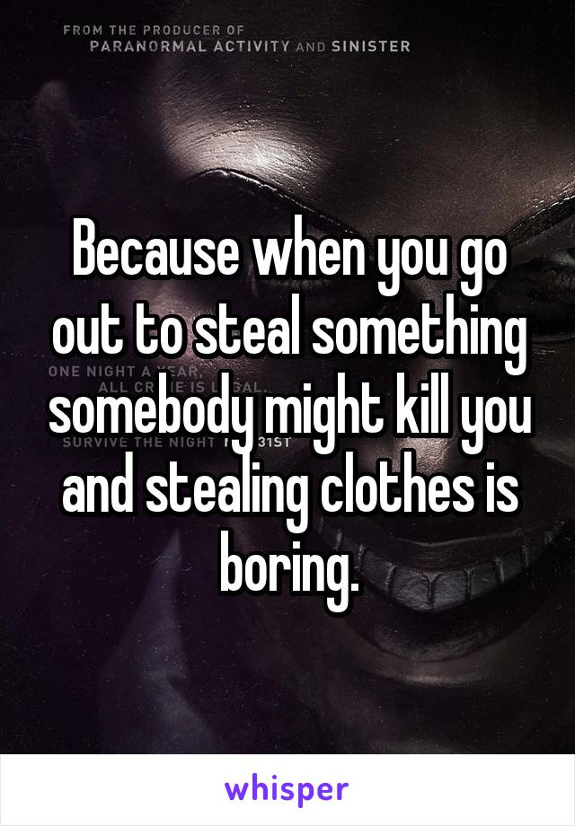 Because when you go out to steal something somebody might kill you and stealing clothes is boring.