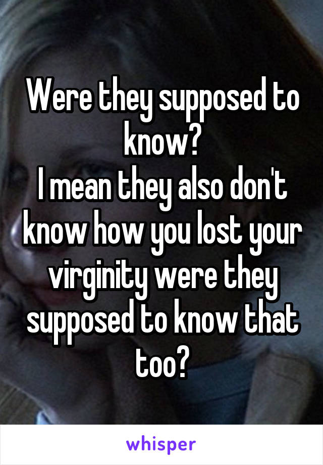 Were they supposed to know?
I mean they also don't know how you lost your virginity were they supposed to know that too?