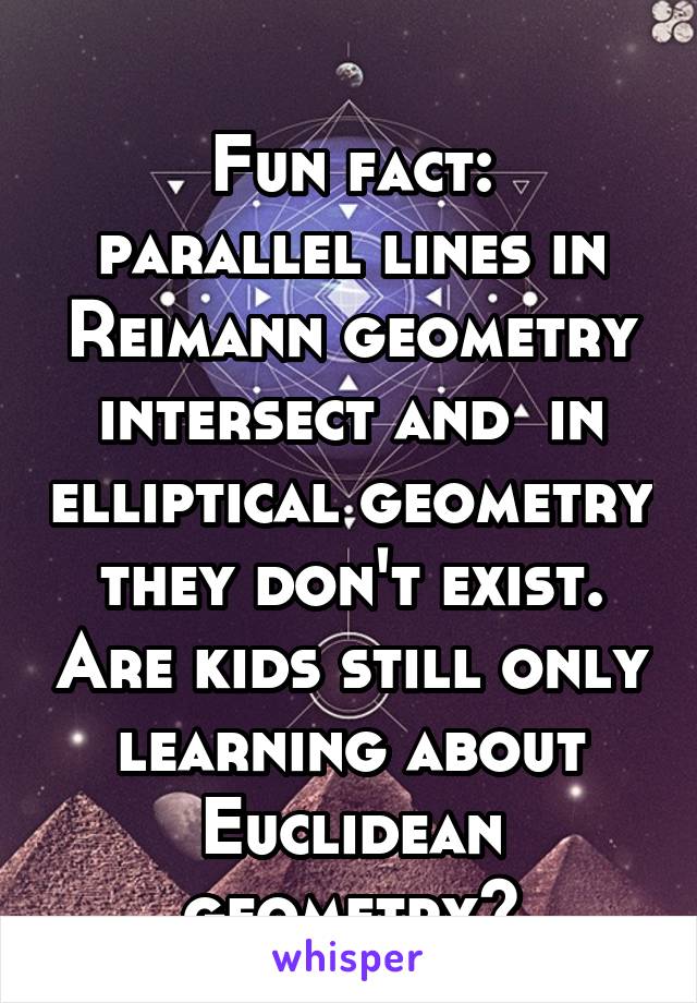 
Fun fact: parallel lines in Reimann geometry intersect and  in elliptical geometry they don't exist. Are kids still only learning about Euclidean geometry?