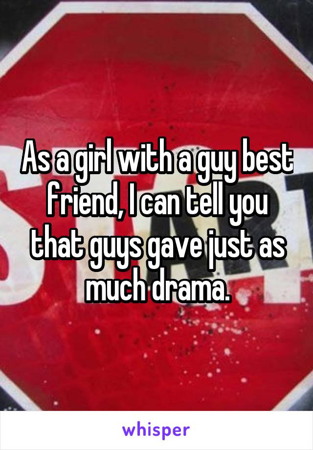 As a girl with a guy best friend, I can tell you that guys gave just as much drama.