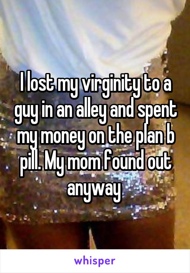 I lost my virginity to a guy in an alley and spent my money on the plan b pill. My mom found out anyway 