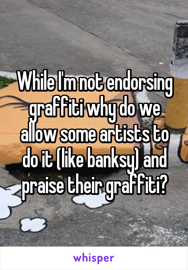 While I'm not endorsing graffiti why do we allow some artists to do it (like banksy) and praise their graffiti?