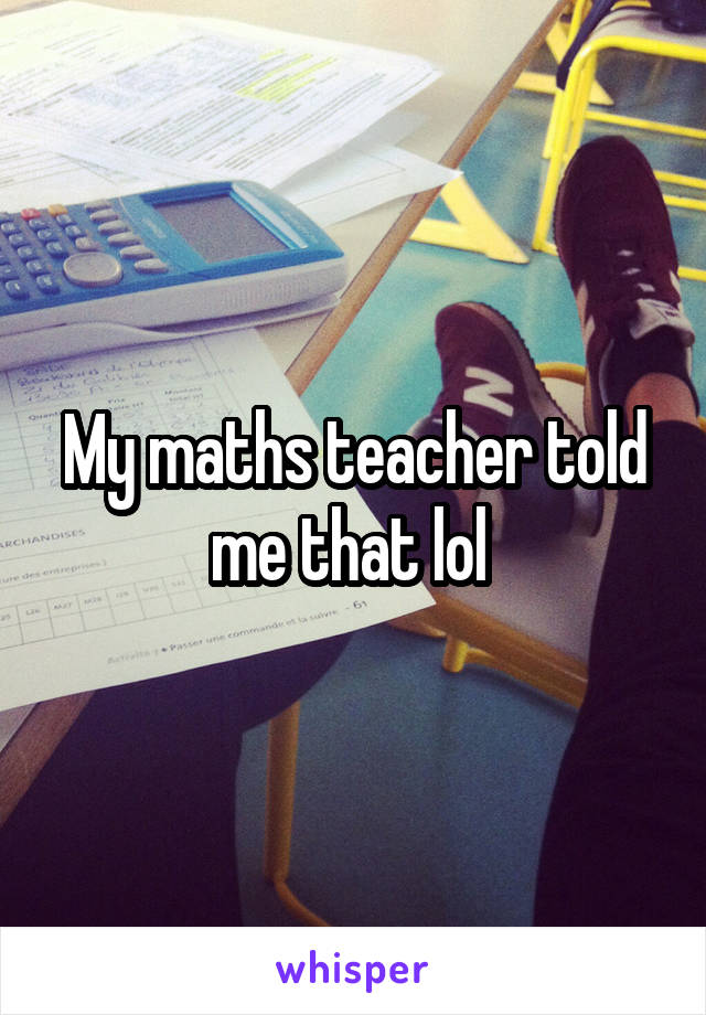 My maths teacher told me that lol 