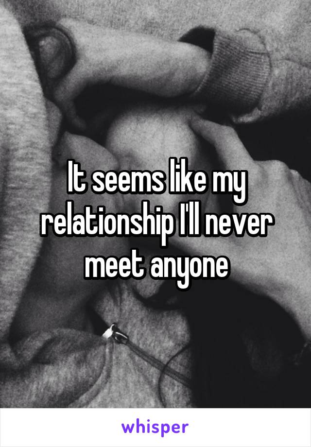 It seems like my relationship I'll never meet anyone