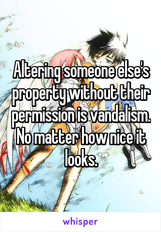 Altering someone else's property without their permission is vandalism. No matter how nice it looks.