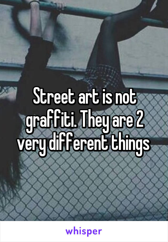 Street art is not graffiti. They are 2 very different things 