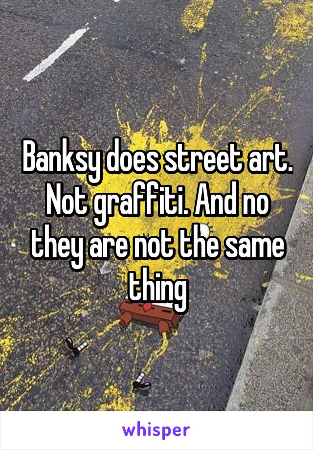 Banksy does street art. Not graffiti. And no they are not the same thing