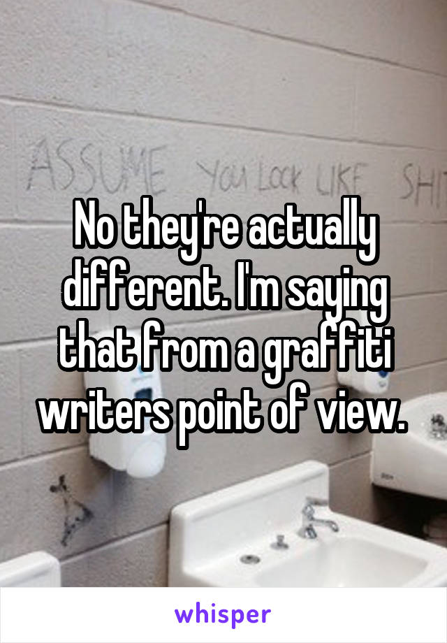 No they're actually different. I'm saying that from a graffiti writers point of view. 