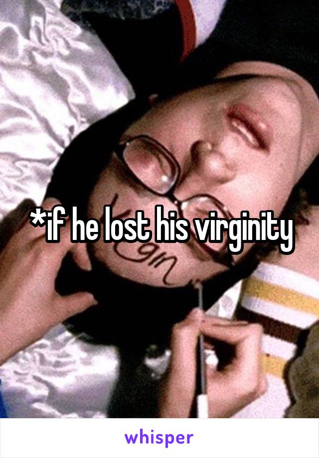 *if he lost his virginity