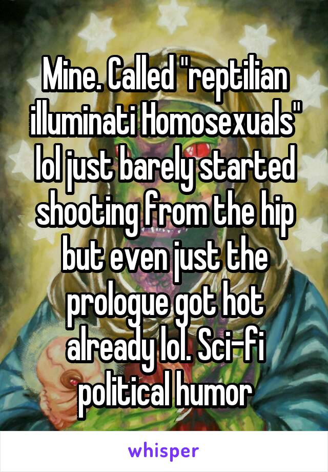 Mine. Called "reptilian illuminati Homosexuals" lol just barely started shooting from the hip but even just the prologue got hot already lol. Sci-fi political humor