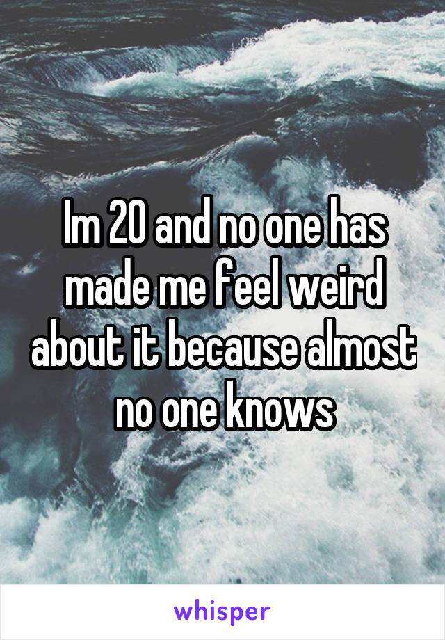 Im 20 and no one has made me feel weird about it because almost no one knows
