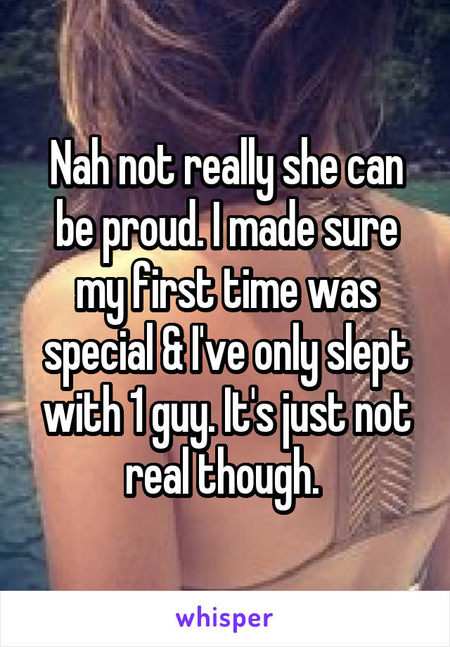 Nah not really she can be proud. I made sure my first time was special & I've only slept with 1 guy. It's just not real though. 