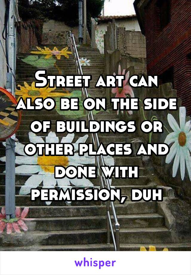 Street art can also be on the side of buildings or other places and done with permission, duh