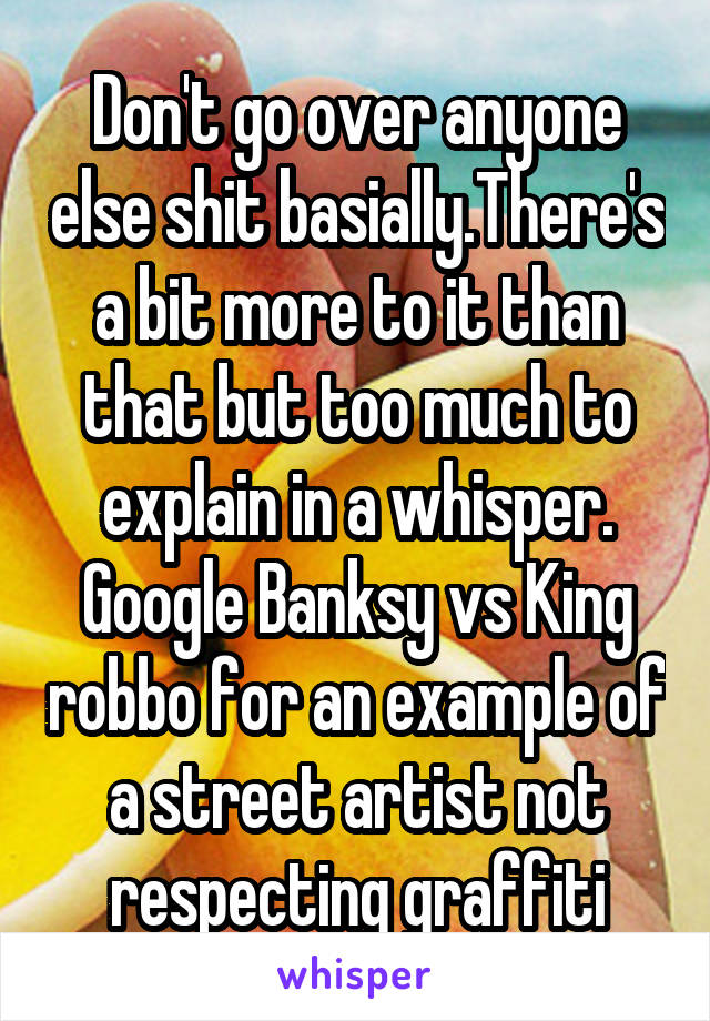 Don't go over anyone else shit basially.There's a bit more to it than that but too much to explain in a whisper. Google Banksy vs King robbo for an example of a street artist not respecting graffiti