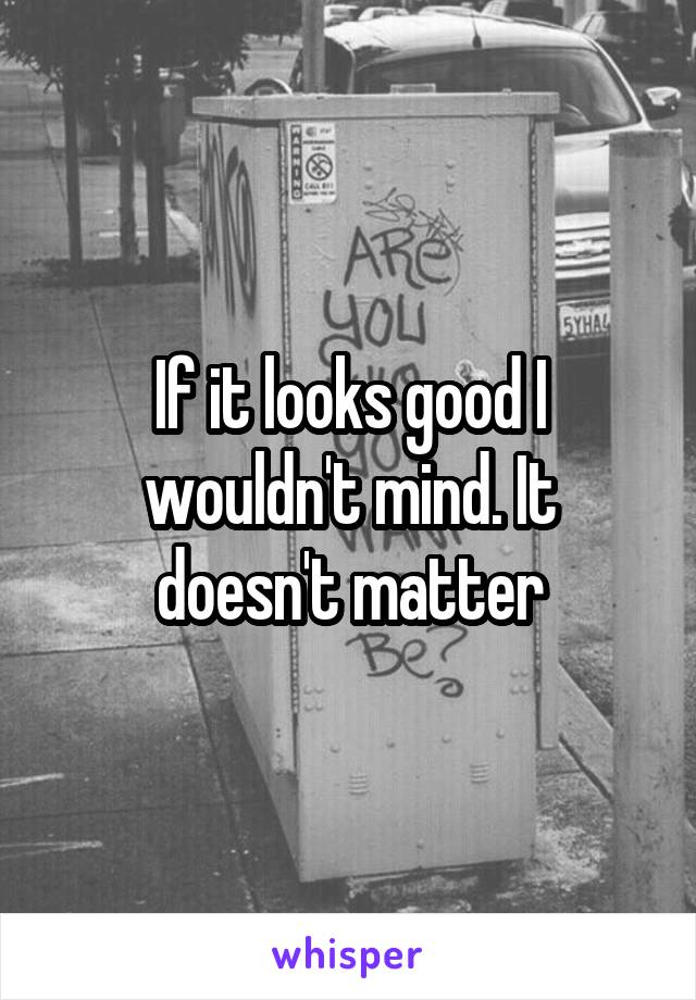 If it looks good I wouldn't mind. It doesn't matter