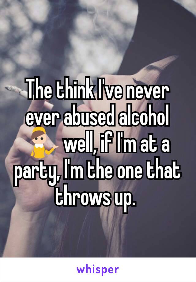 The think I've never ever abused alcohol 💁 well, if I'm at a party, I'm the one that throws up. 