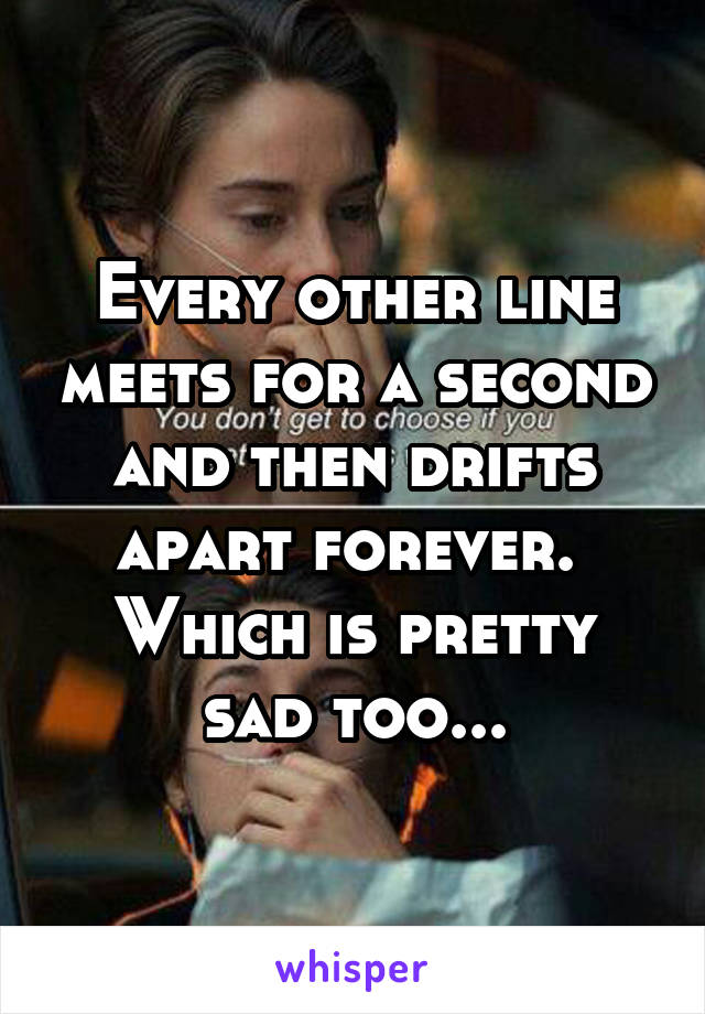 Every other line meets for a second and then drifts apart forever. 
Which is pretty sad too...