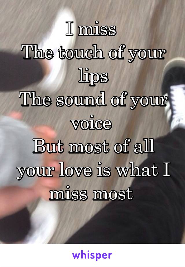 I Miss The Touch Of Your Lips The Sound Of Your Voice But Most Of All Your Love Is What I Miss Most 