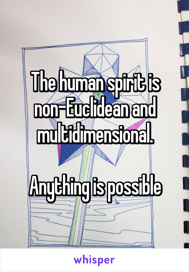 The human spirit is non-Euclidean and multidimensional.

Anything is possible