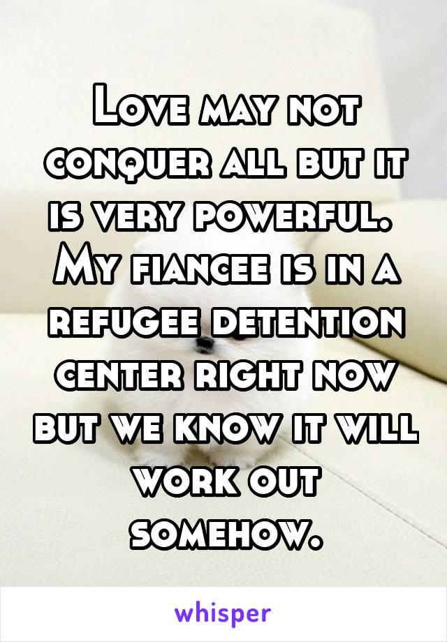 Love may not conquer all but it is very powerful.  My fiancee is in a refugee detention center right now but we know it will work out somehow.