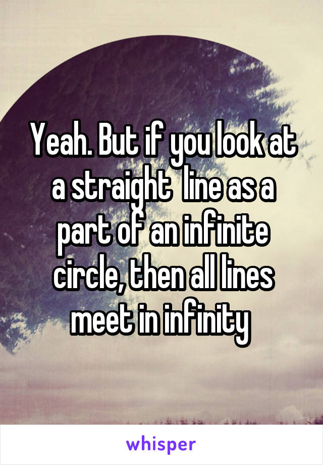 Yeah. But if you look at a straight  line as a part of an infinite circle, then all lines meet in infinity 