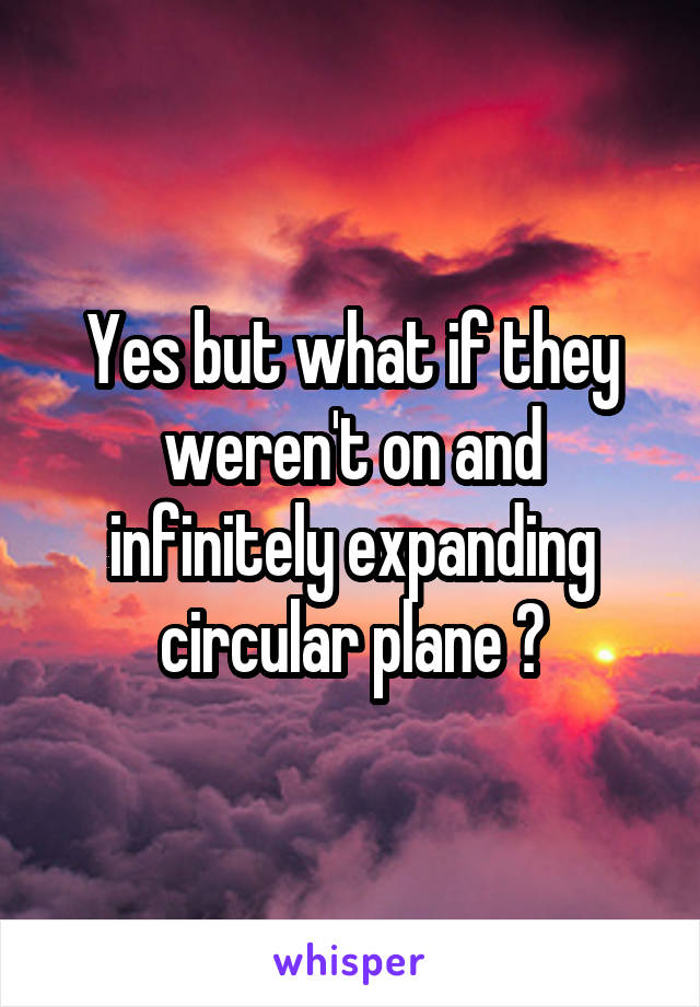 Yes but what if they weren't on and infinitely expanding circular plane 😂