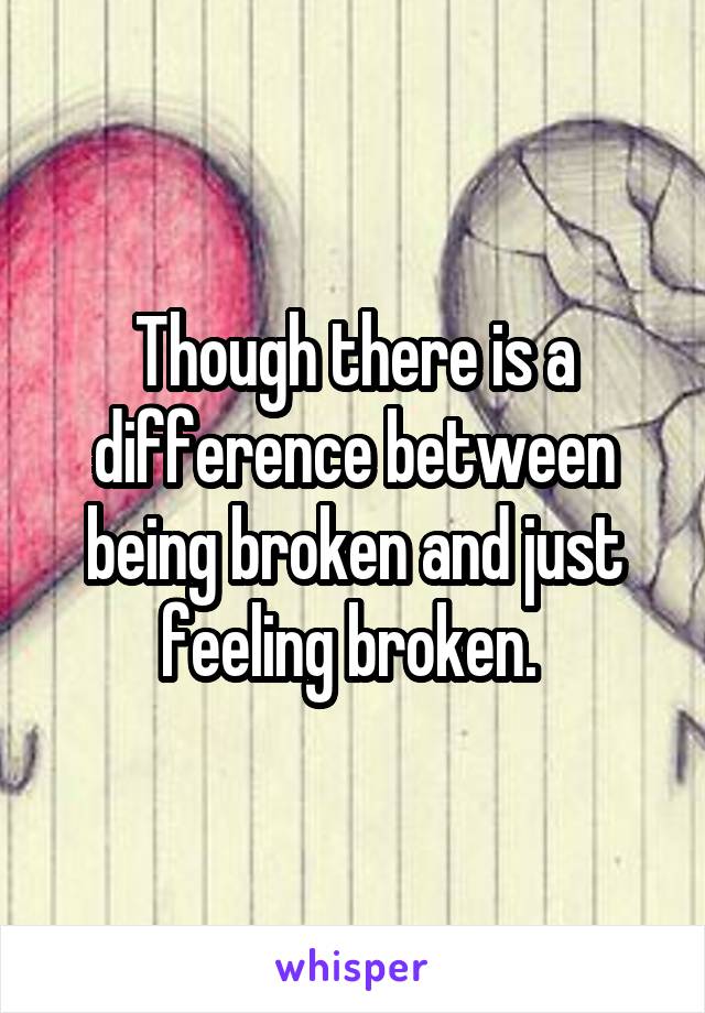 Though there is a difference between being broken and just feeling broken. 