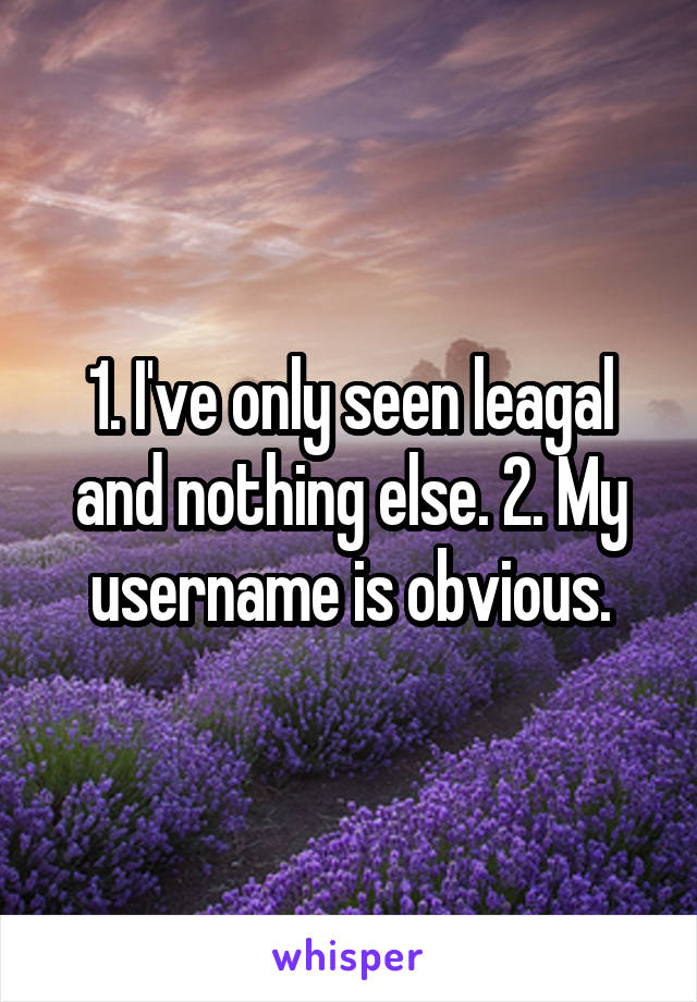 1. I've only seen leagal and nothing else. 2. My username is obvious.