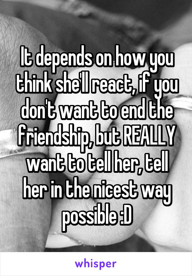 It depends on how you think she'll react, if you don't want to end the friendship, but REALLY want to tell her, tell her in the nicest way possible :D