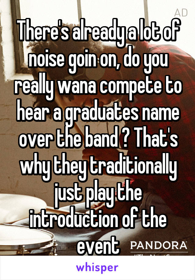 There's already a lot of noise goin on, do you really wana compete to hear a graduates name over the band ? That's why they traditionally just play the introduction of the event