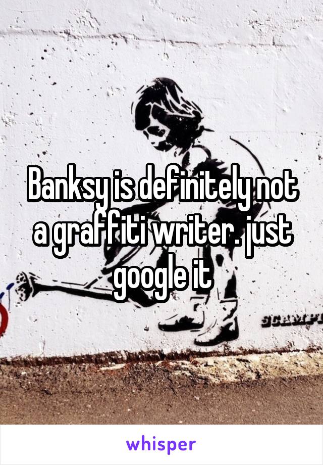 Banksy is definitely not a graffiti writer. just google it